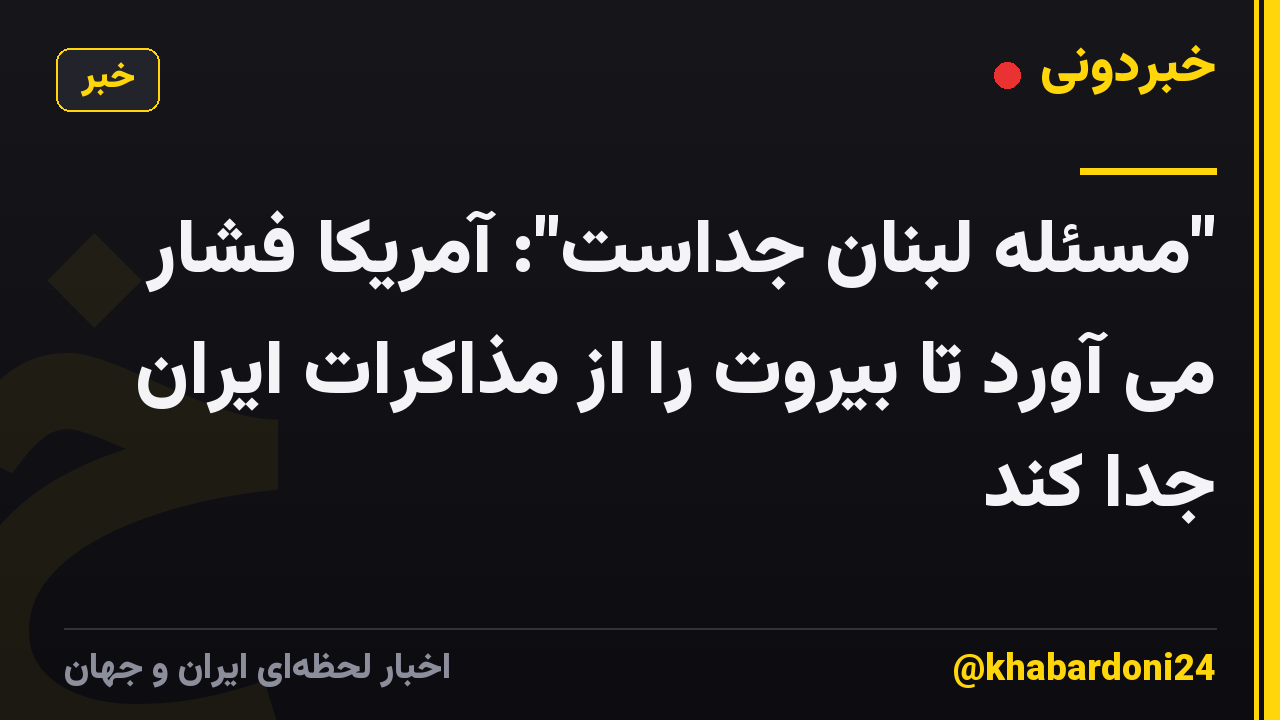 "مسئله لبنان جداست": آمریکا فشار می آورد تا بیروت را از مذاکرات ایران جدا کند