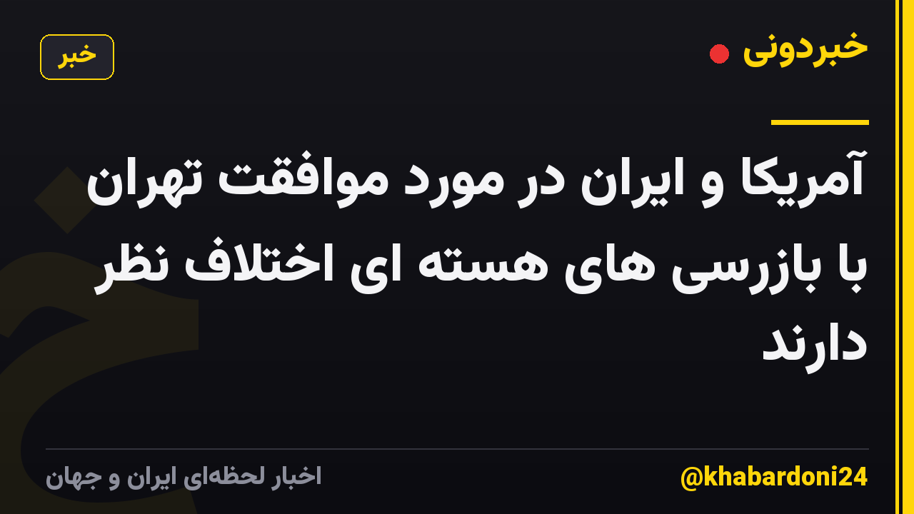 آمریکا و ایران در مورد موافقت تهران با بازرسی های هسته ای اختلاف نظر دارند