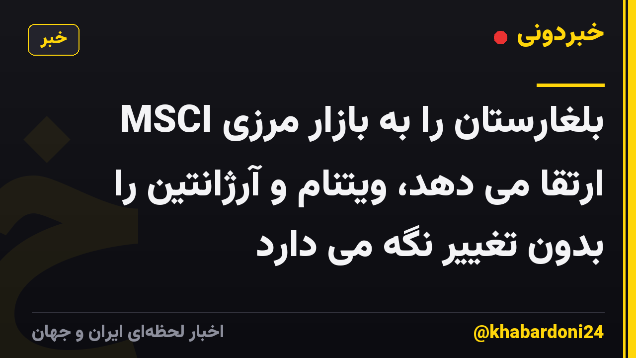 MSCI بلغارستان را به بازار مرزی ارتقا می دهد، ویتنام و آرژانتین را بدون تغییر نگه می دارد