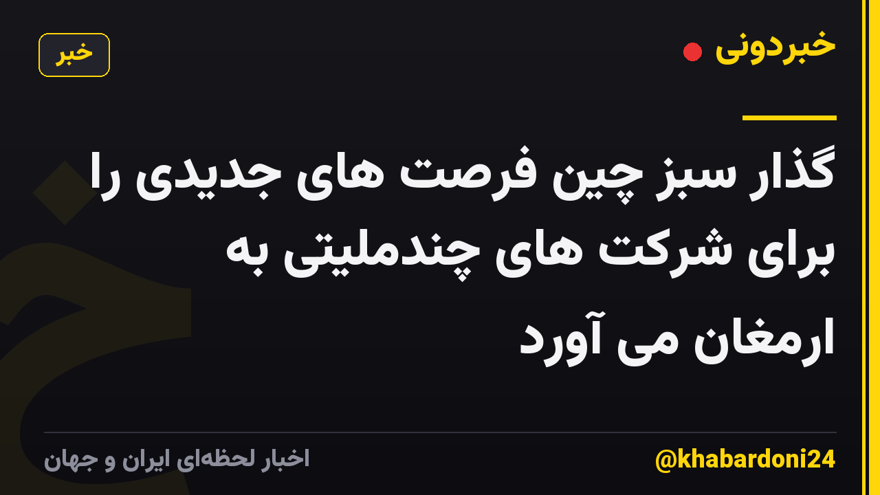 گذار سبز چین فرصت های جدیدی را برای شرکت های چندملیتی به ارمغان می آورد