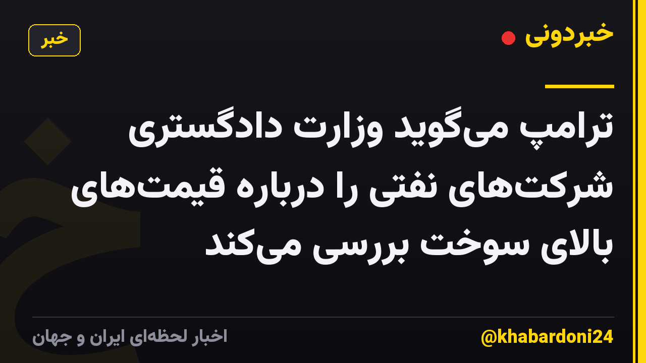 ترامپ میگوید وزارت دادگستری شرکتهای نفتی را درباره قیمتهای بالای سوخت بررسی میکند