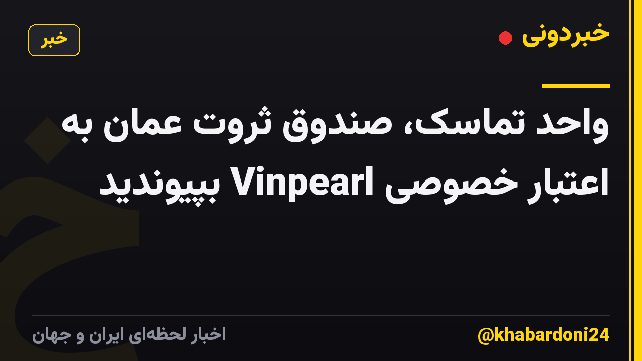 واحد تماسک، صندوق ثروت عمان به اعتبار خصوصی Vinpearl بپیوندید
