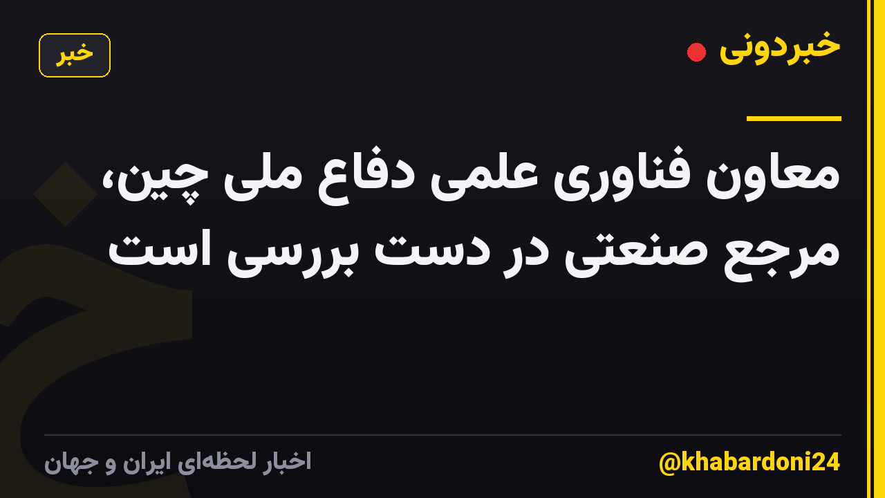 معاون فناوری علمی دفاع ملی چین، مرجع صنعتی در دست بررسی است