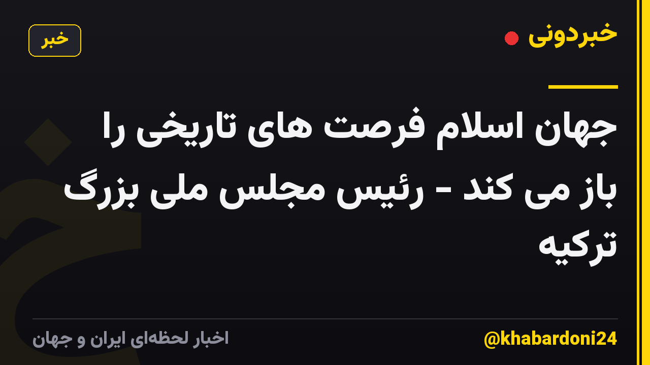 جهان اسلام فرصت های تاریخی را باز می کند - رئیس مجلس ملی بزرگ ترکیه