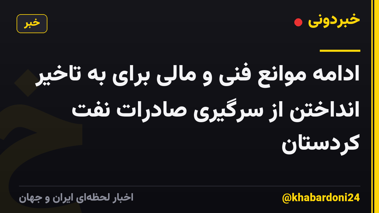 ادامه موانع فنی و مالی برای به تاخیر انداختن از سرگیری صادرات نفت کردستان