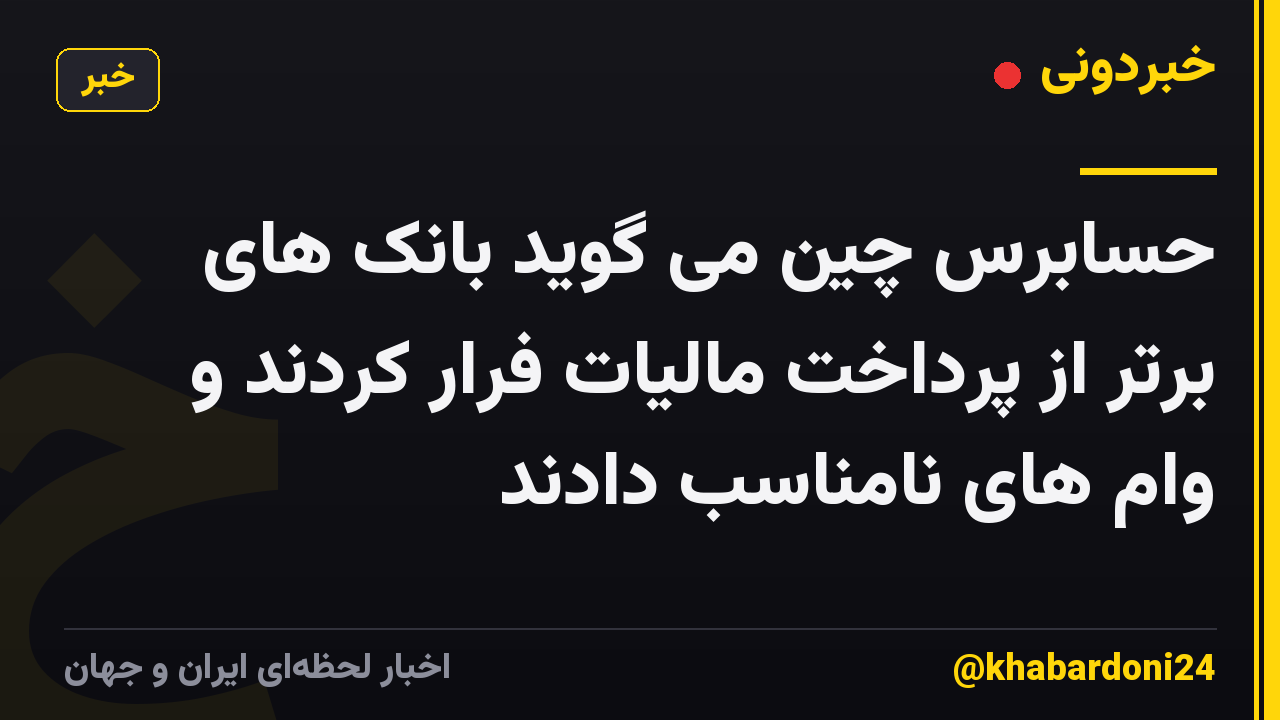 حسابرس چین می گوید بانک های برتر از پرداخت مالیات فرار کردند و وام های نامناسب دادند