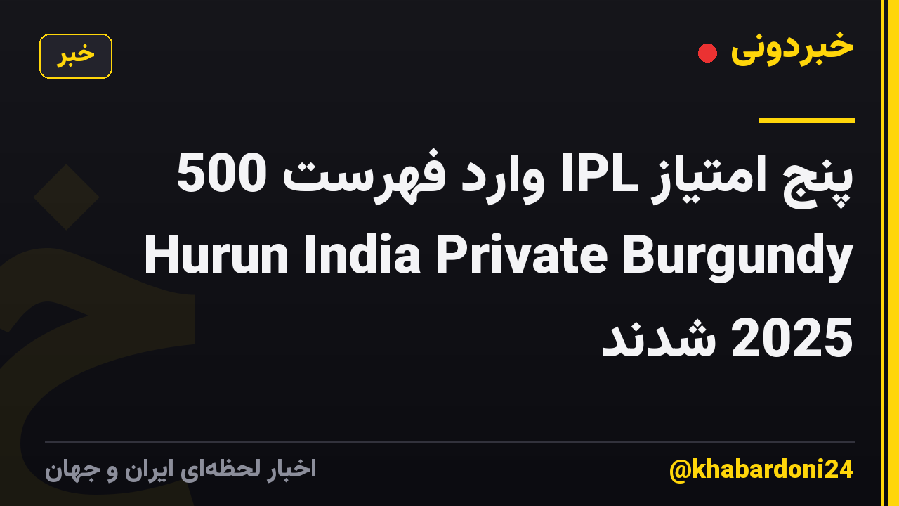 پنج امتیاز IPL وارد فهرست 500 Hurun India Private Burgundy 2025 شدند