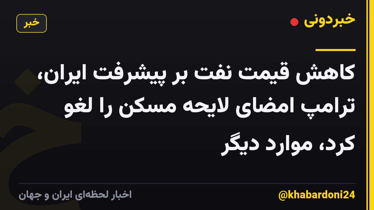 کاهش قیمت نفت بر پیشرفت ایران، ترامپ امضای لایحه مسکن را لغو کرد، موارد دیگر