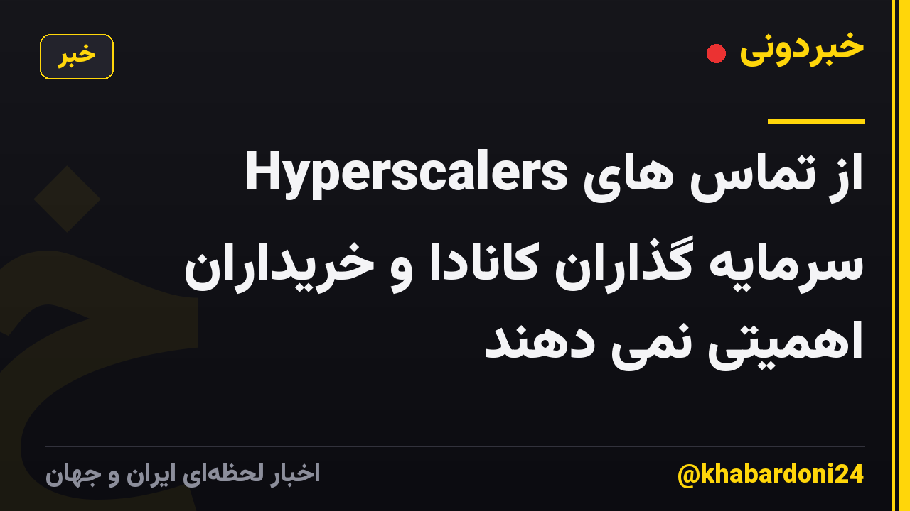 Hyperscalers از تماس های سرمایه گذاران کانادا و خریداران اهمیتی نمی دهند
