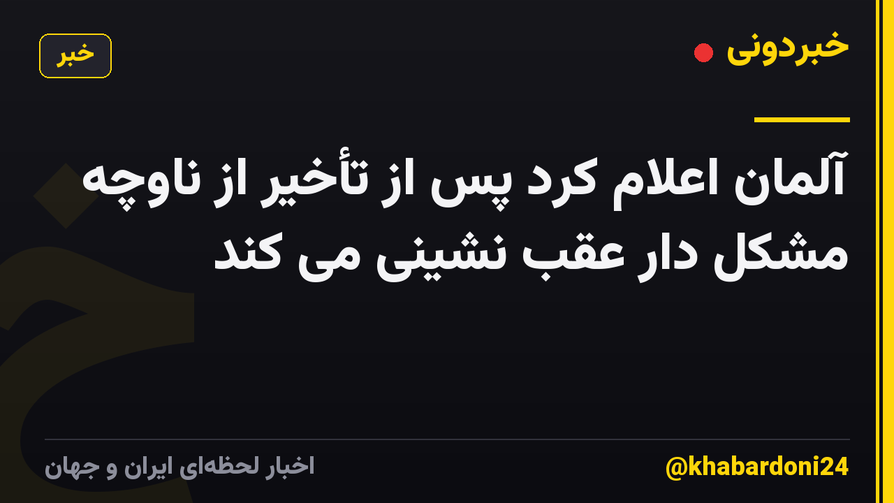 آلمان اعلام کرد پس از تأخیر از ناوچه مشکل دار عقب نشینی می کند