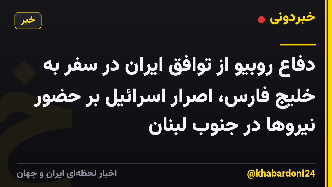 دفاع روبیو از توافق ایران در سفر به خلیج فارس، اصرار اسرائیل بر حضور نیروها در جنوب لبنان