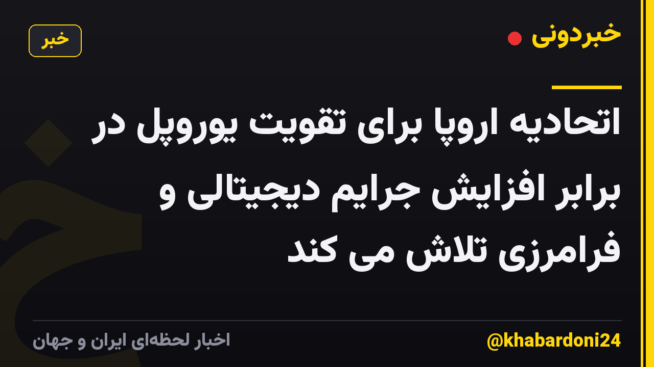 اتحادیه اروپا برای تقویت یوروپل در برابر افزایش جرایم دیجیتالی و فرامرزی تلاش می کند