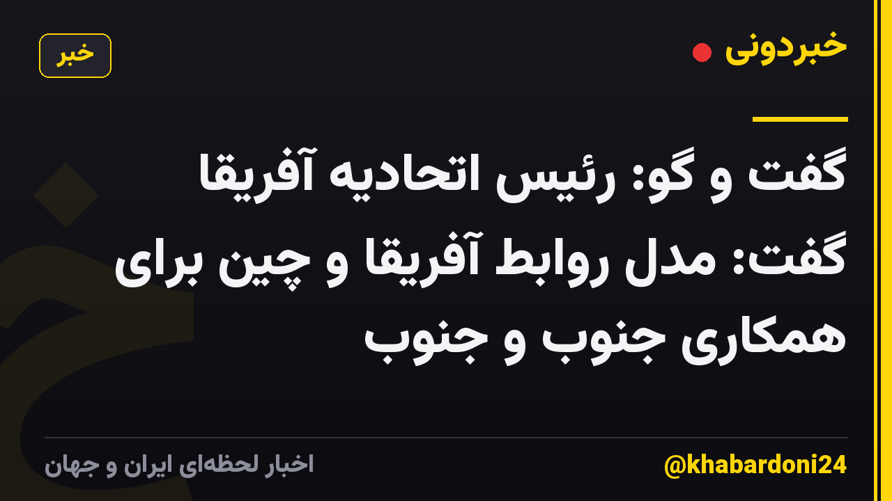 گفت و گو: رئیس اتحادیه آفریقا گفت: مدل روابط آفریقا و چین برای همکاری جنوب و جنوب