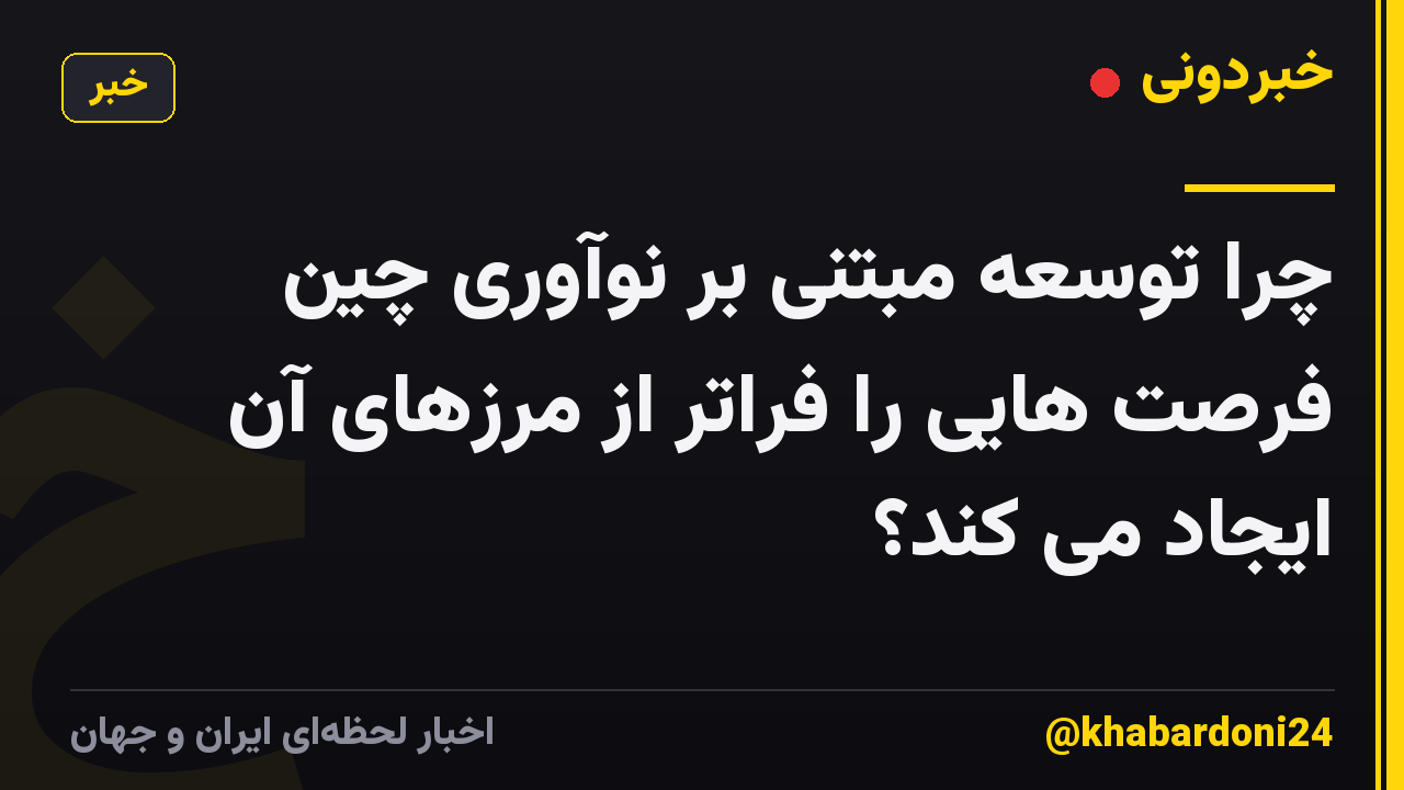 چرا توسعه مبتنی بر نوآوری چین فرصت هایی را فراتر از مرزهای آن ایجاد می کند؟