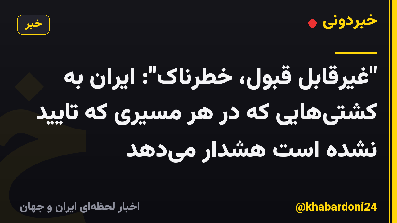 "غیرقابل قبول، خطرناک": ایران به کشتی‌هایی که در هر مسیری که تایید نشده است هشدار می‌دهد