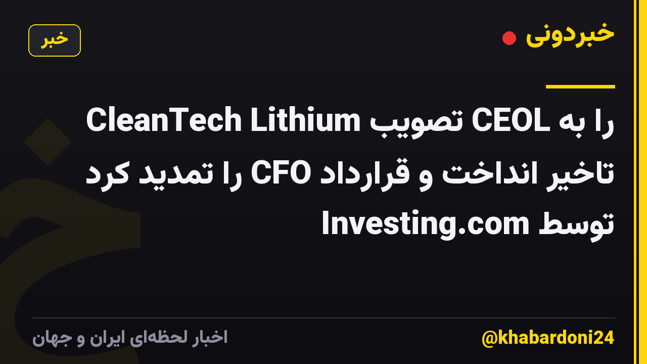 CleanTech Lithium تصویب CEOL را به تاخیر انداخت و قرارداد CFO را تمدید کرد توسط Investing.com