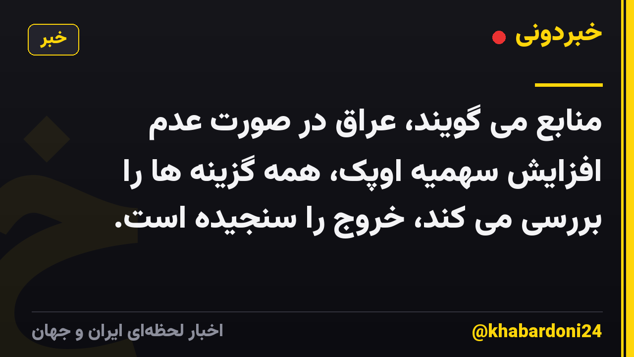 منابع می گویند، عراق در صورت عدم افزایش سهمیه اوپک، همه گزینه ها را بررسی می کند، خروج را سنجیده است.
