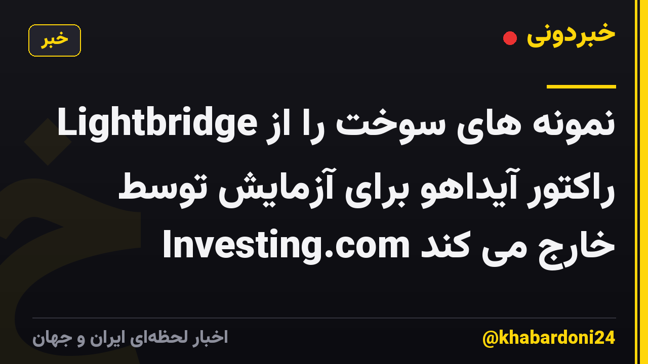 Lightbridge نمونه های سوخت را از راکتور آیداهو برای آزمایش توسط Investing.com خارج می کند
