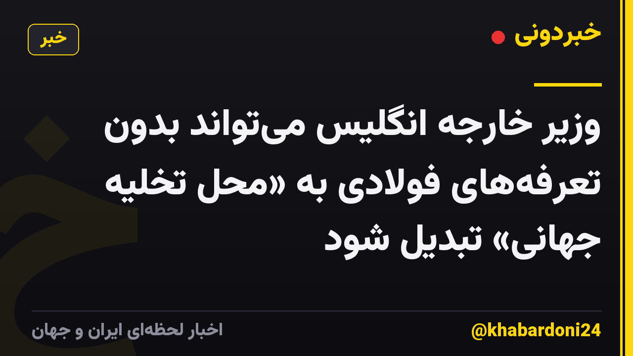 وزیر خارجه انگلیس می‌تواند بدون تعرفه‌های فولادی به «محل تخلیه جهانی» تبدیل شود