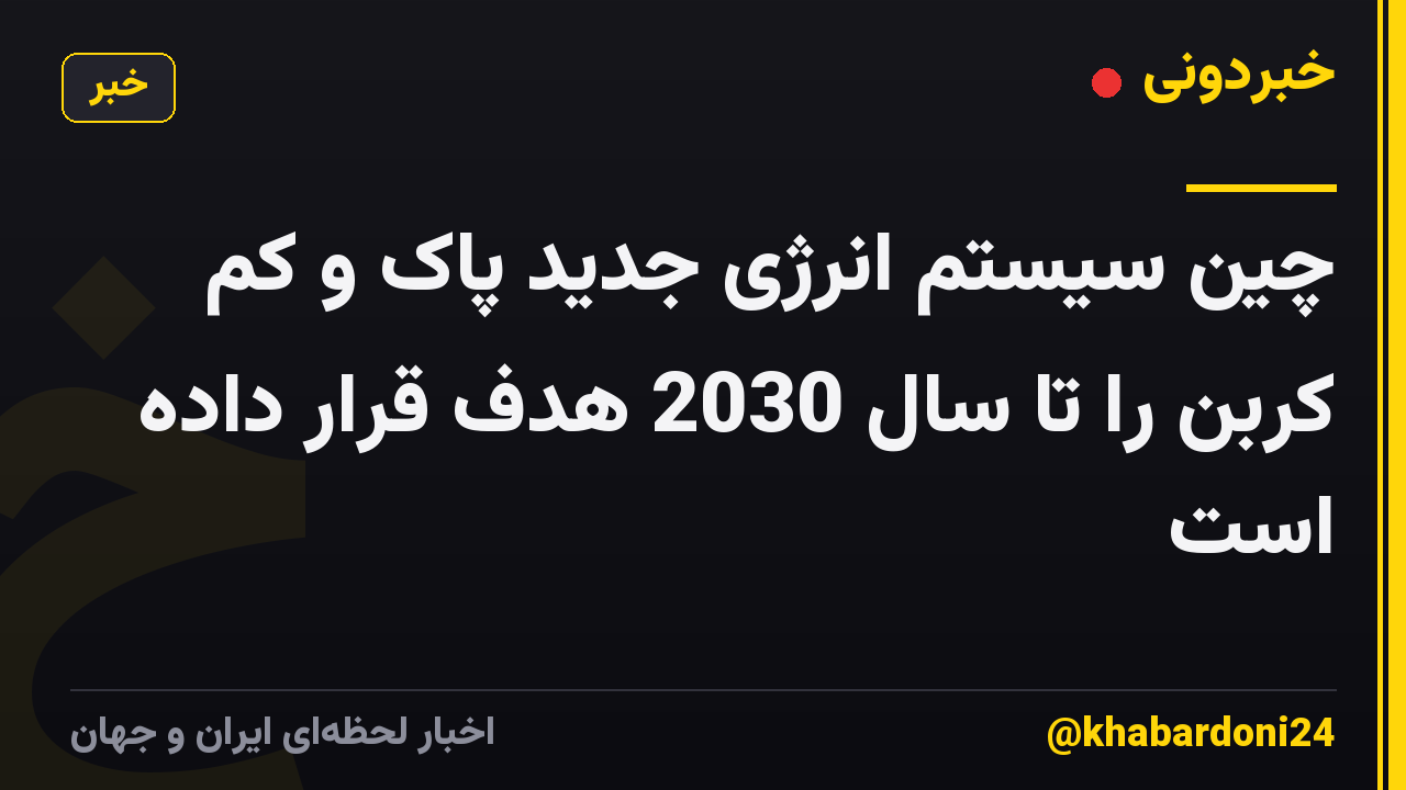 چین سیستم انرژی جدید پاک و کم کربن را تا سال 2030 هدف قرار داده است