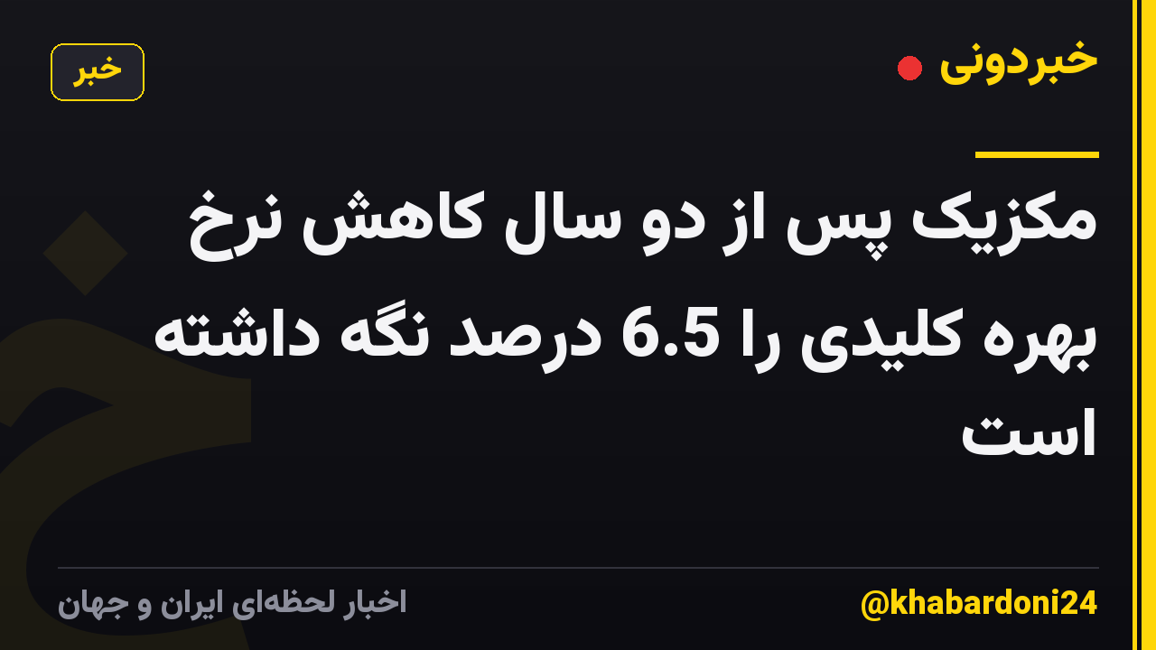 مکزیک پس از دو سال کاهش نرخ بهره کلیدی را 6.5 درصد نگه داشته است