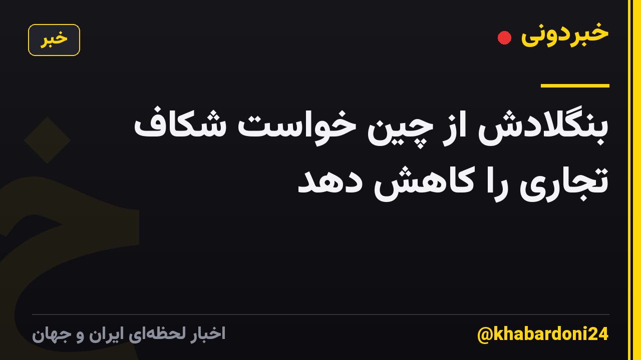 بنگلادش از چین خواست شکاف تجاری را کاهش دهد