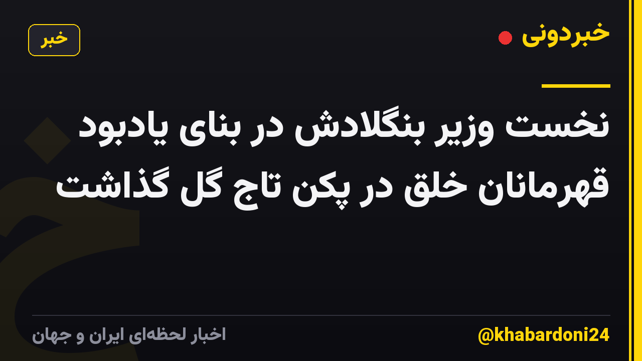 نخست وزیر بنگلادش در بنای یادبود قهرمانان خلق در پکن تاج گل گذاشت