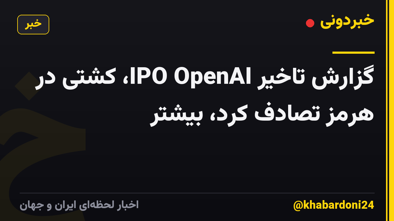 گزارش تاخیر IPO OpenAI، کشتی در هرمز تصادف کرد، بیشتر