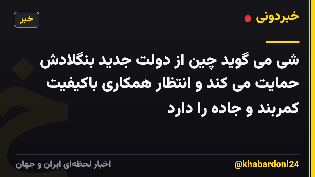 شی می گوید چین از دولت جدید بنگلادش حمایت می کند و انتظار همکاری باکیفیت کمربند و جاده را دارد