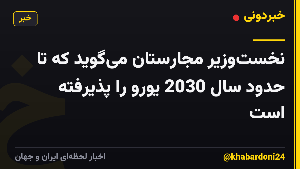 نخست‌وزیر مجارستان می‌گوید که تا حدود سال 2030 یورو را پذیرفته است