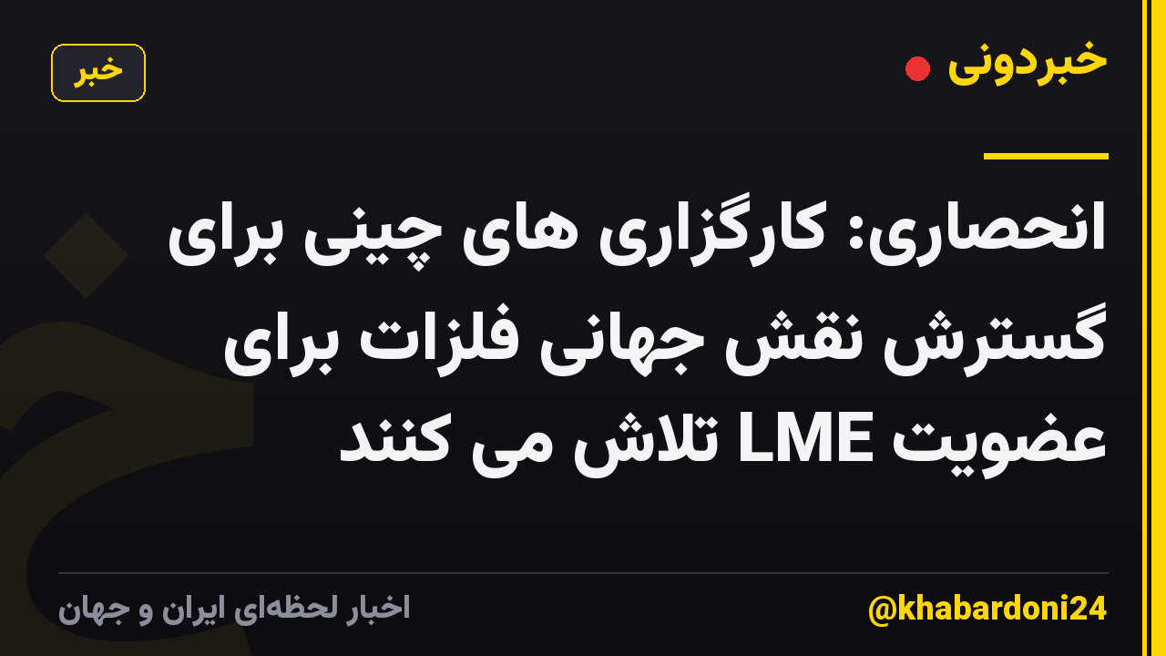 انحصاری: کارگزاری های چینی برای گسترش نقش جهانی فلزات برای عضویت LME تلاش می کنند