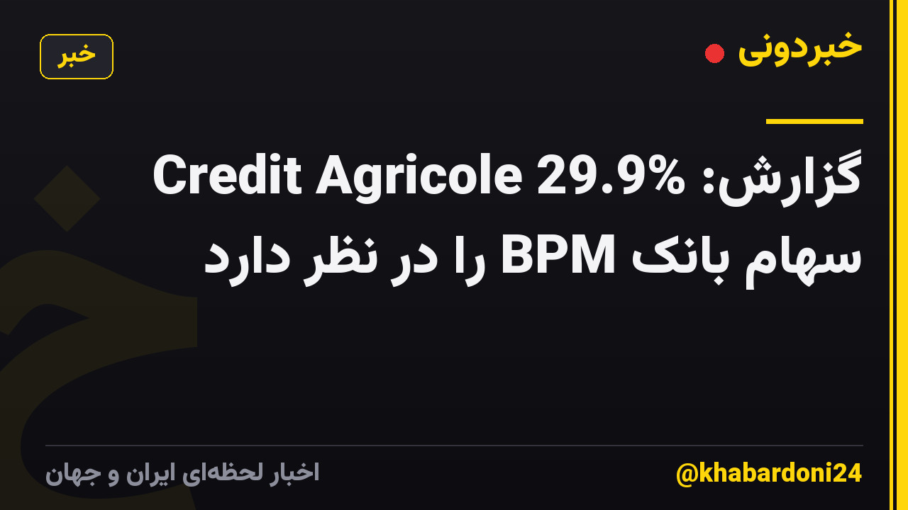 گزارش: Credit Agricole 29.9% سهام بانک BPM را در نظر دارد