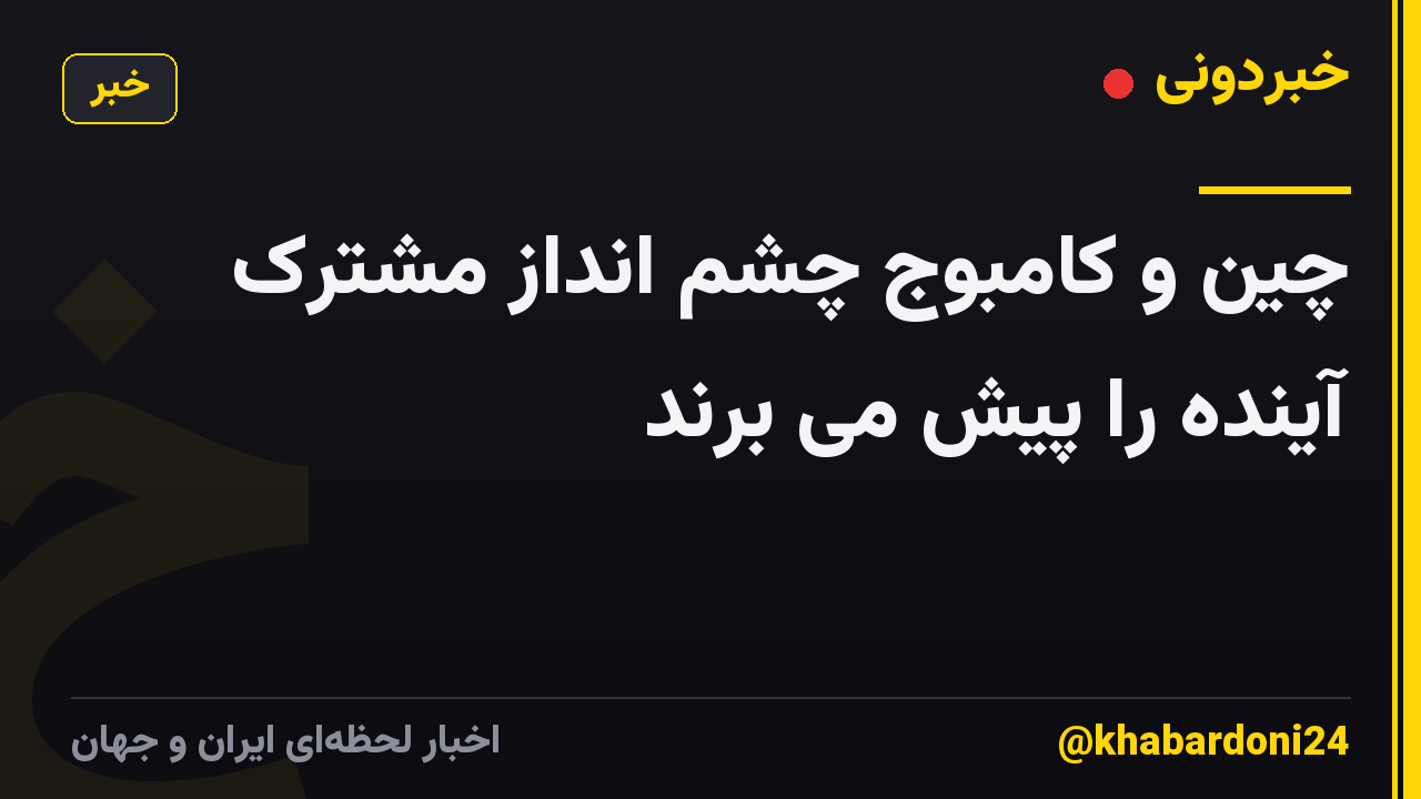 چین و کامبوج چشم انداز مشترک آینده را پیش می برند