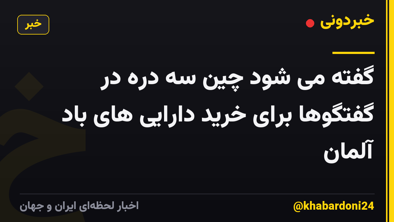گفته می شود چین سه دره در گفتگوها برای خرید دارایی های باد آلمان