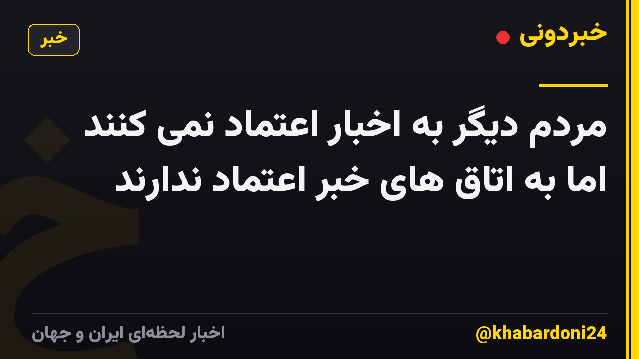 مردم دیگر به اخبار اعتماد نمی کنند اما به اتاق های خبر اعتماد ندارند