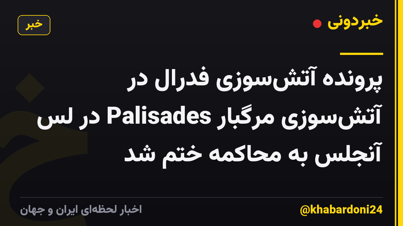 پرونده آتش‌سوزی فدرال در آتش‌سوزی مرگبار Palisades در لس آنجلس به محاکمه ختم شد