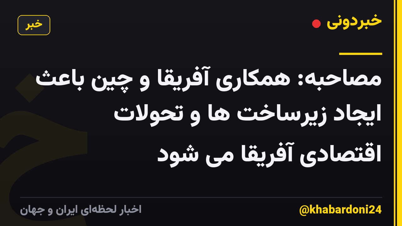مصاحبه: همکاری آفریقا و چین باعث ایجاد زیرساخت ها و تحولات اقتصادی آفریقا می شود