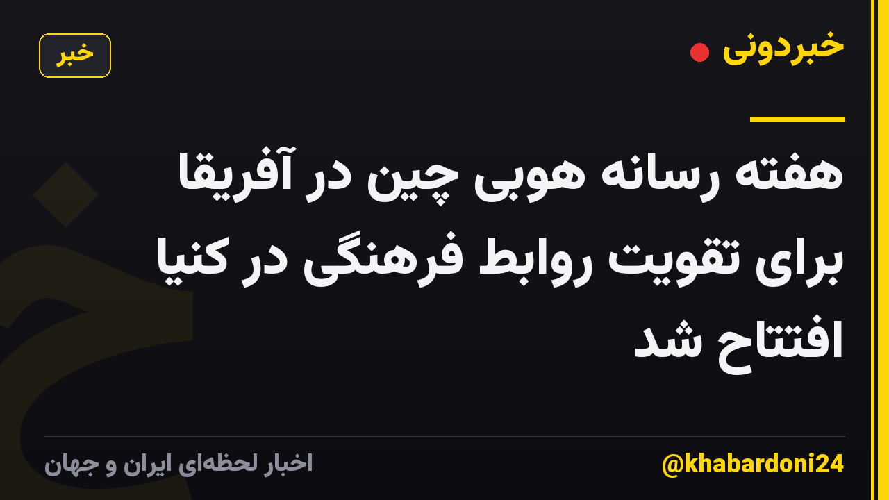 هفته رسانه هوبی چین در آفریقا برای تقویت روابط فرهنگی در کنیا افتتاح شد