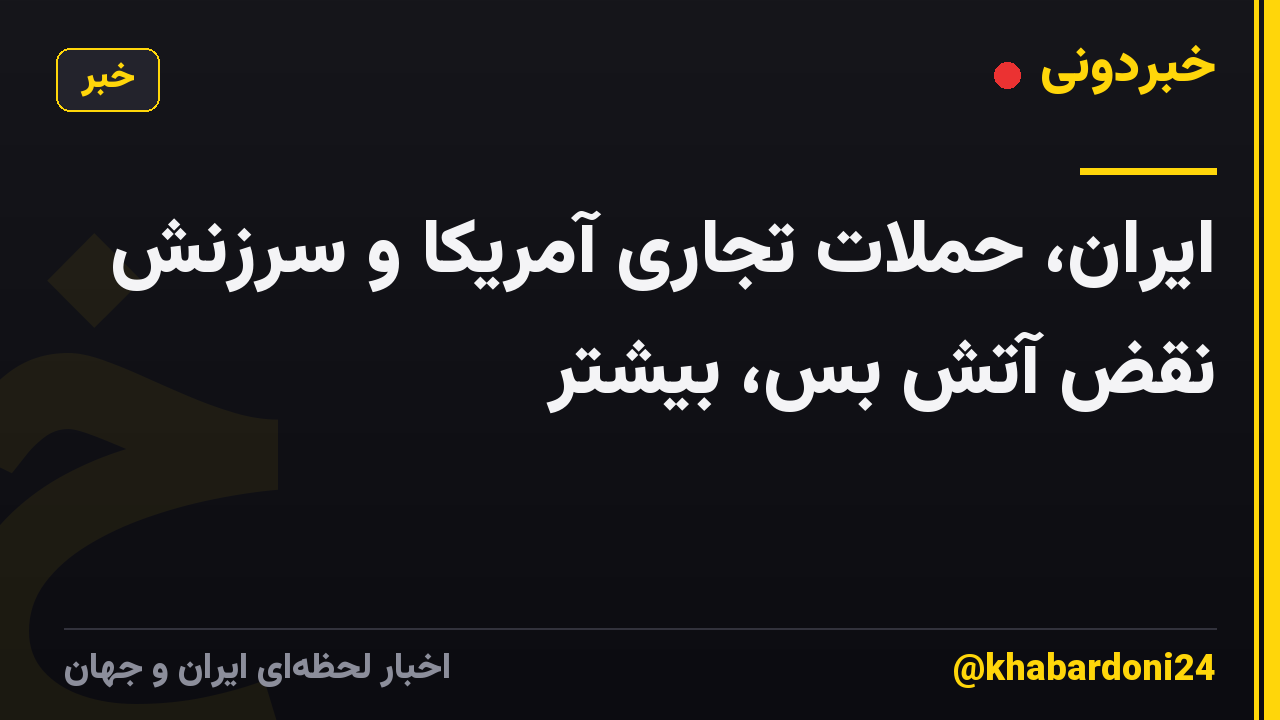 ایران، حملات تجاری آمریکا و سرزنش نقض آتش بس، بیشتر
