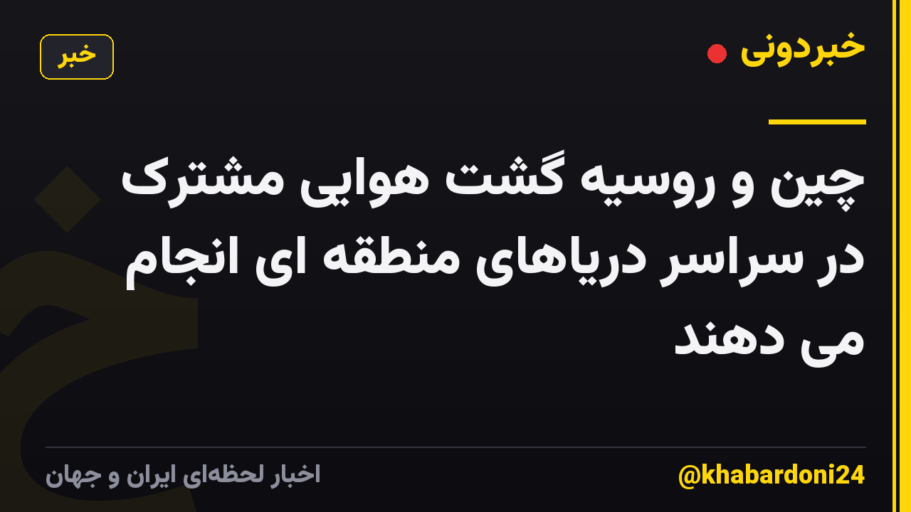 چین و روسیه گشت هوایی مشترک در سراسر دریاهای منطقه ای انجام می دهند