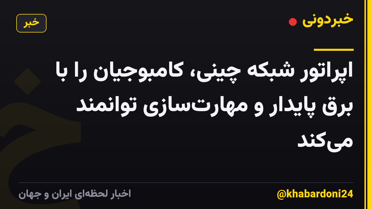 اپراتور شبکه چینی، کامبوجیان را با برق پایدار و مهارت‌سازی توانمند می‌کند