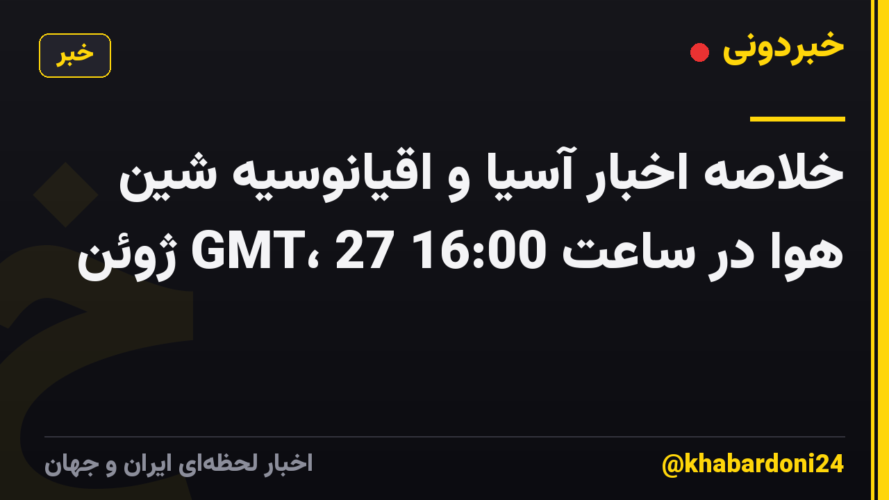 خلاصه اخبار آسیا و اقیانوسیه شین هوا در ساعت 16:00 GMT، 27 ژوئن