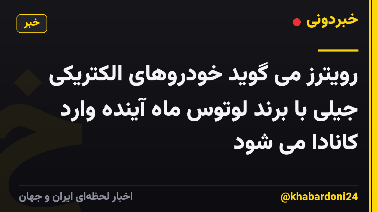 رویترز می گوید خودروهای الکتریکی جیلی با برند لوتوس ماه آینده وارد کانادا می شود