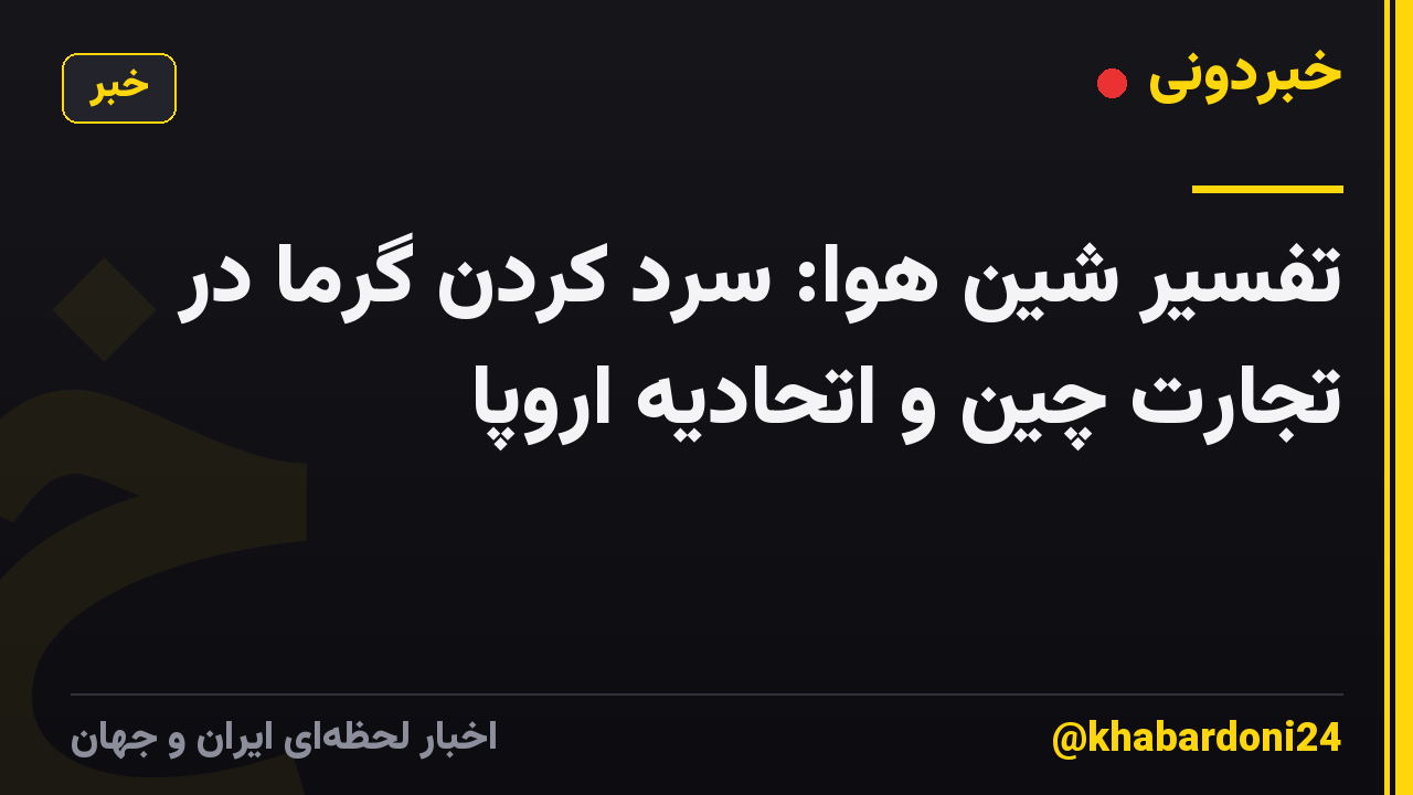 تفسیر شین هوا: سرد کردن گرما در تجارت چین و اتحادیه اروپا