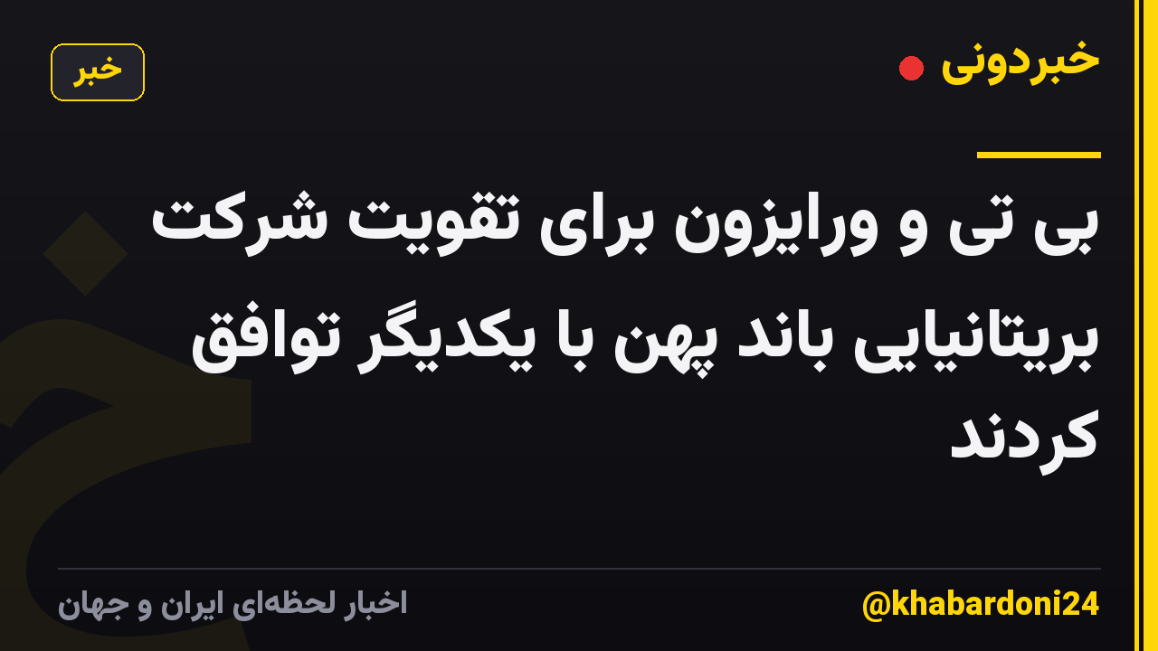 بی تی و ورایزون برای تقویت شرکت بریتانیایی باند پهن با یکدیگر توافق کردند