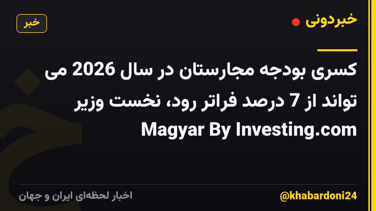 کسری بودجه مجارستان در سال 2026 می تواند از 7 درصد فراتر رود، نخست وزیر Magyar By Investing.com