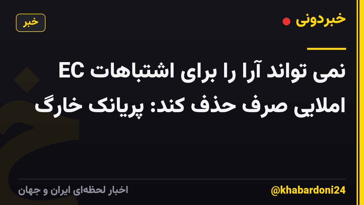 EC نمی تواند آرا را برای اشتباهات املایی صرف حذف کند: پریانک خارگ