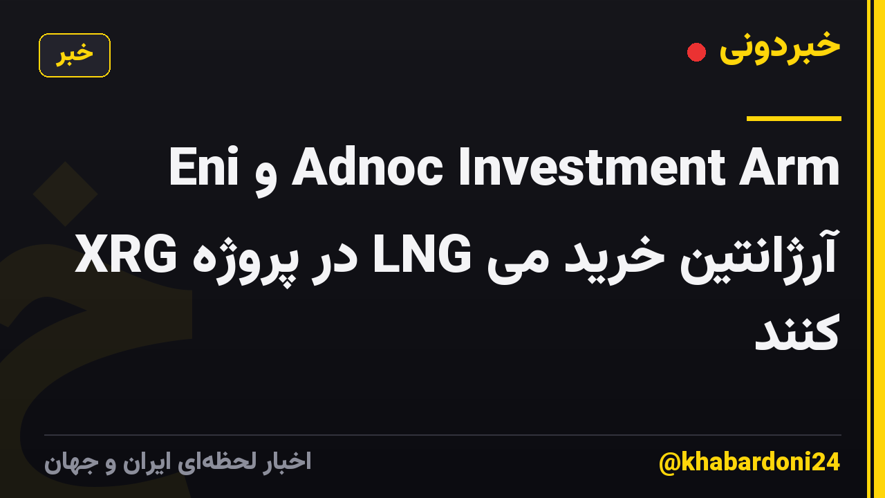 Eni و Adnoc Investment Arm XRG در پروژه LNG آرژانتین خرید می کنند