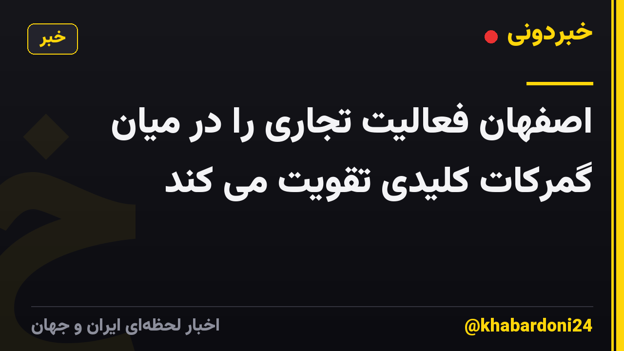 اصفهان فعالیت تجاری را در میان گمرکات کلیدی تقویت می کند