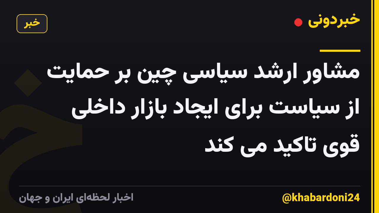 مشاور ارشد سیاسی چین بر حمایت از سیاست برای ایجاد بازار داخلی قوی تاکید می کند